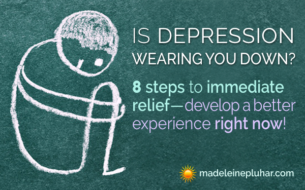 Is Depression Wearing You Down? 8 Steps to Immediate Relief Develop a Better Experience Right Now